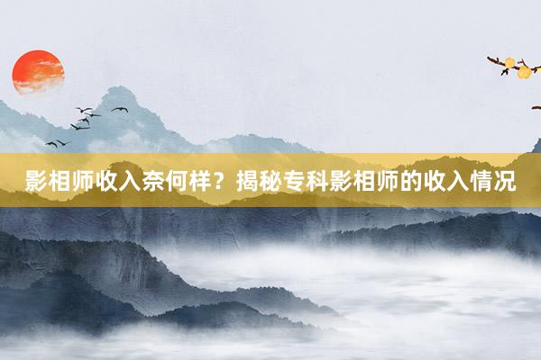 影相师收入奈何样？揭秘专科影相师的收入情况